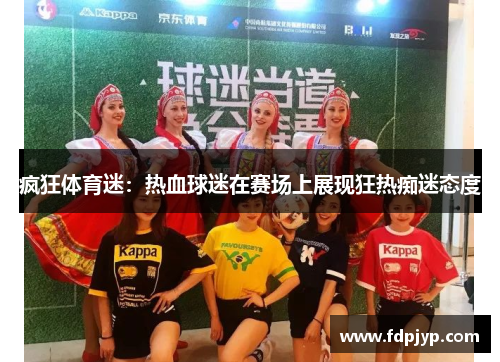 疯狂体育迷：热血球迷在赛场上展现狂热痴迷态度